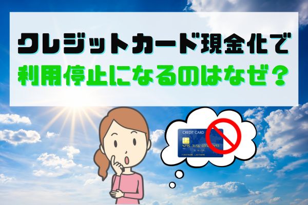 クレジットカード現金化で利用停止になるのはなぜ？