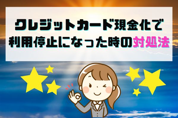 クレジットカード現金化で利用停止になった時の対処法