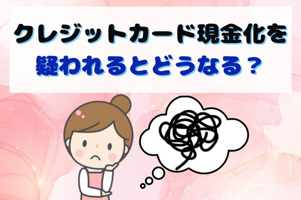 クレジットカード現金化を疑われるとどうなる？