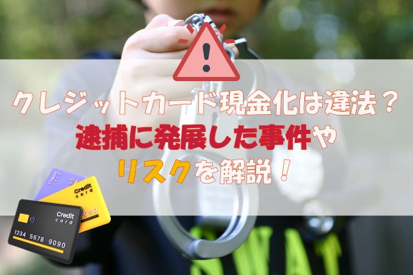 クレジットカード現金化は違法？逮捕に発展した事件やリスクを解説！