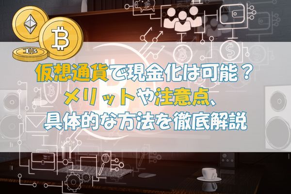 仮想通貨で現金化は可能？メリットや注意点、具体的な方法を徹底解説