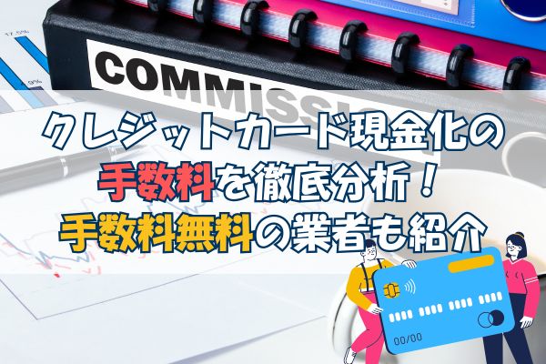 クレジットカード現金化の手数料を徹底分析！手数料無料の業者も紹介