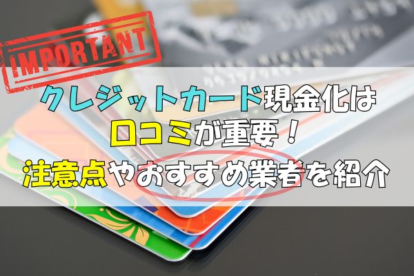 クレジットカード現金化は口コミが重要！注意点やおすすめ業者を紹介
