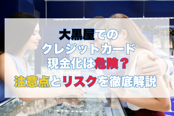 大黒屋でのクレジットカード現金化は危険？注意点とリスクを徹底解説