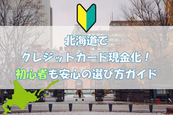 北海道でクレジットカード現金化！初心者も安心の選び方ガイド