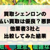 買取シェンロンの先払い買取は優良？悪質？他業者3社と比較してみた結果