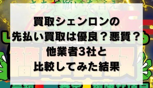 買取シェンロンの先払い買取は優良？悪質？他業者3社と比較してみた結果